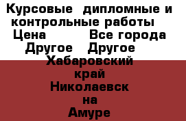 Курсовые, дипломные и контрольные работы! › Цена ­ 100 - Все города Другое » Другое   . Хабаровский край,Николаевск-на-Амуре г.